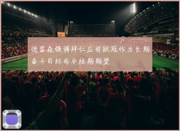 德雷森强调拜仁应将欧冠作为长期奋斗目标而非短期期望