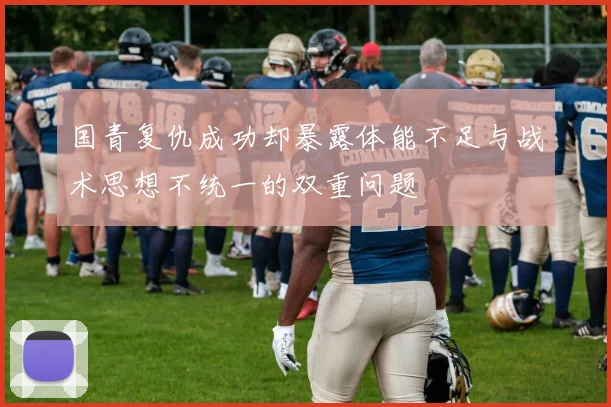 国青复仇成功却暴露体能不足与战术思想不统一的双重问题