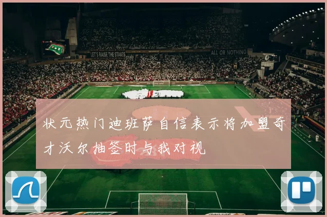 状元热门迪班萨自信表示将加盟奇才沃尔抽签时与我对视