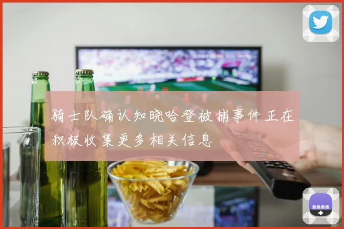 骑士队确认知晓哈登被捕事件正在积极收集更多相关信息