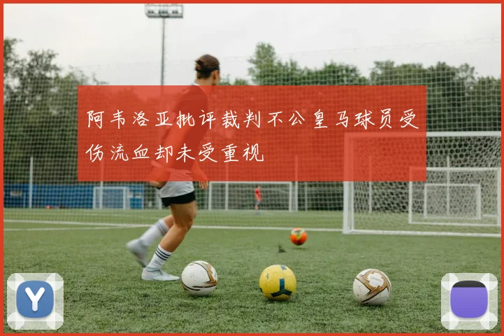 阿韦洛亚批评裁判不公皇马球员受伤流血却未受重视