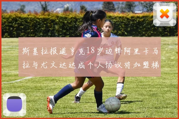 斯基拉报道亨克18岁边锋阿里卡马拉与尤文达达成个人协议将加盟梯队