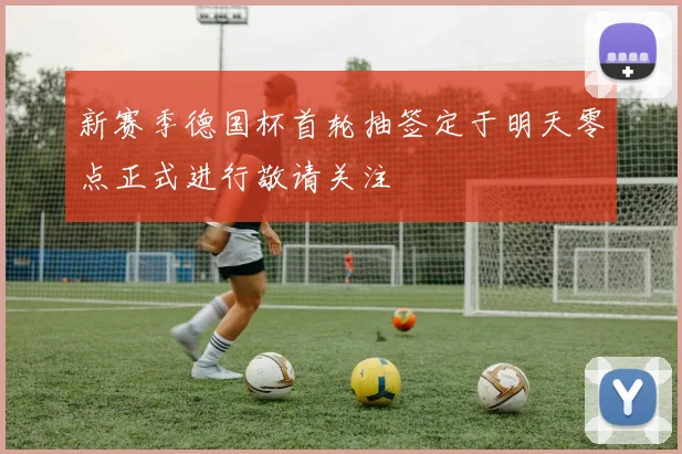 新赛季德国杯首轮抽签定于明天零点正式进行敬请关注
