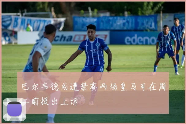 巴尔韦德或遭禁赛两场皇马可在周二前提出上诉