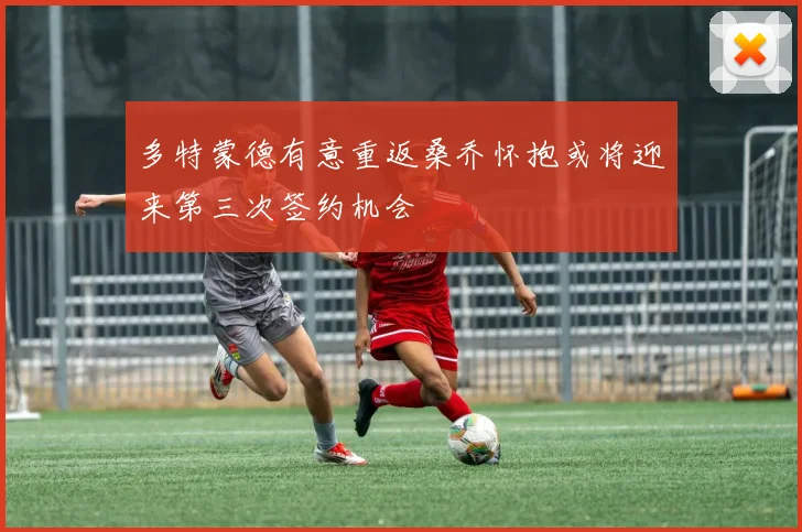 多特蒙德有意重返桑乔怀抱或将迎来第三次签约机会