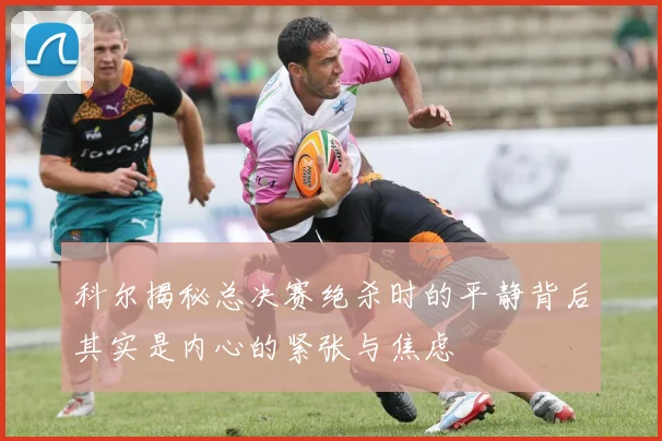 科尔揭秘总决赛绝杀时的平静背后其实是内心的紧张与焦虑