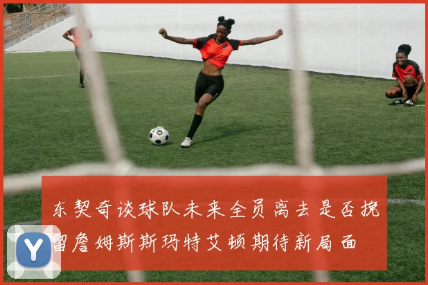 东契奇谈球队未来全员离去是否挽留詹姆斯斯玛特艾顿期待新局面