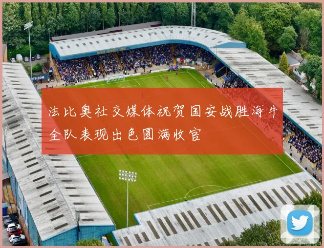 法比奥社交媒体祝贺国安战胜海牛全队表现出色圆满收官