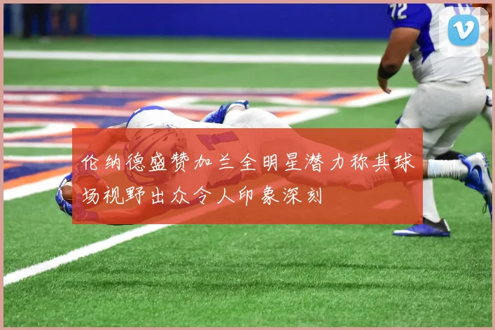 伦纳德盛赞加兰全明星潜力称其球场视野出众令人印象深刻