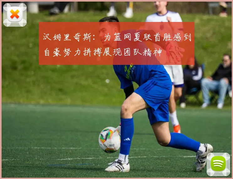 汉姆里奇斯:为篮网夏联首胜感到自豪努力拼搏展现团队精神