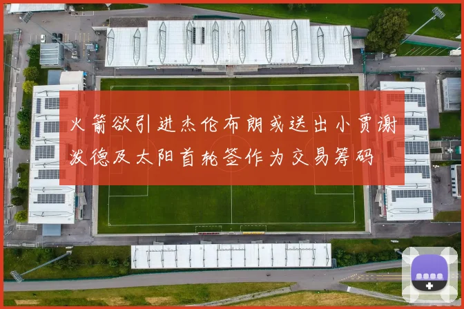 火箭欲引进杰伦布朗或送出小贾谢泼德及太阳首轮签作为交易筹码
