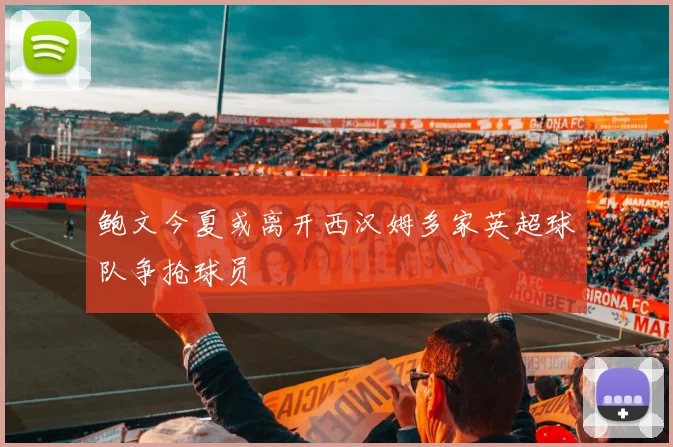 鲍文今夏或离开西汉姆多家英超球队争抢球员