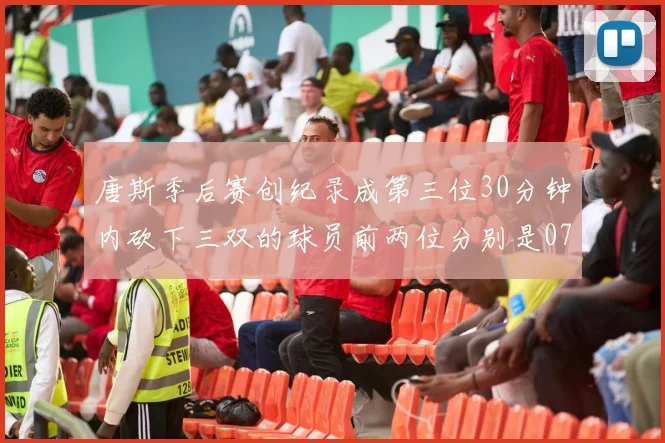 唐斯季后赛创纪录成第三位30分钟内砍下三双的球员前两位分别是077和本西
