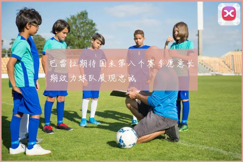 巴雷拉期待国米第八个赛季愿意长期效力球队展现忠诚