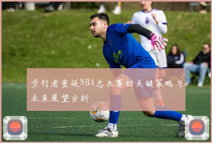 步行者重返NBA总决赛的关键策略与未来展望分析