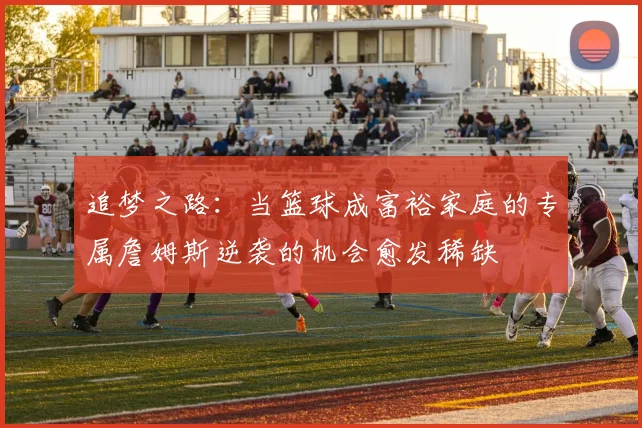 追梦之路:当篮球成富裕家庭的专属詹姆斯逆袭的机会愈发稀缺