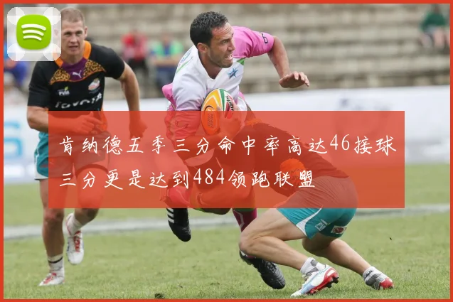 肯纳德五季三分命中率高达46接球三分更是达到484领跑联盟