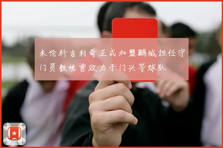 米伦科吉利奇正式加盟鹏城担任守门员教练曾效力于门兴等球队