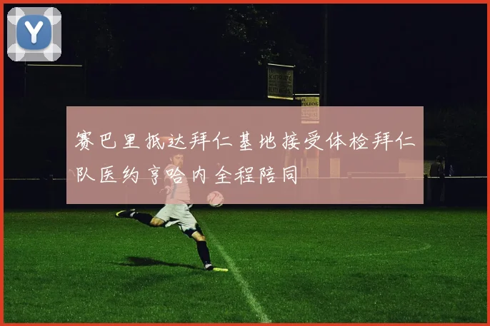 赛巴里抵达拜仁基地接受体检拜仁队医约亨哈内全程陪同