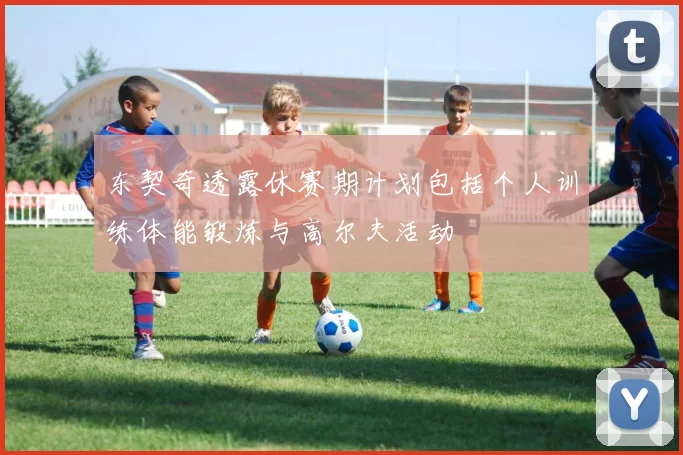 东契奇透露休赛期计划包括个人训练体能锻炼与高尔夫活动