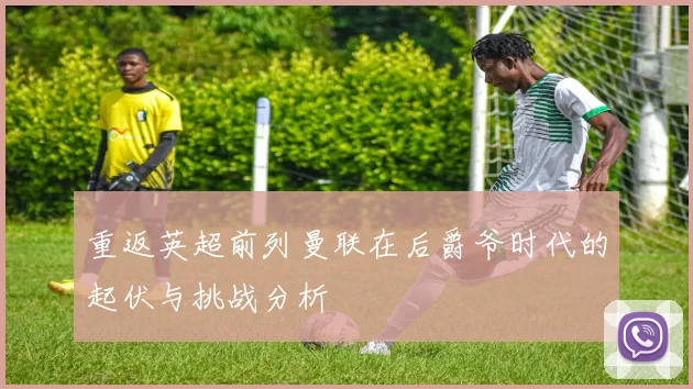 重返英超前列曼联在后爵爷时代的起伏与挑战分析