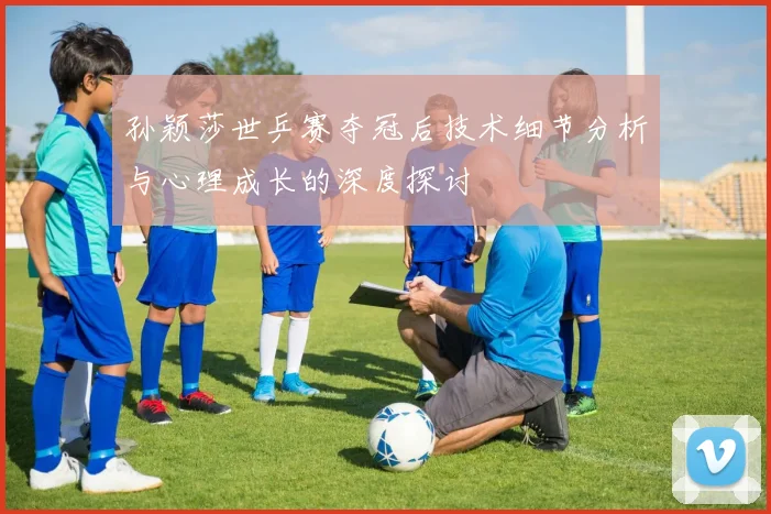 孙颖莎世乒赛夺冠后技术细节分析与心理成长的深度探讨