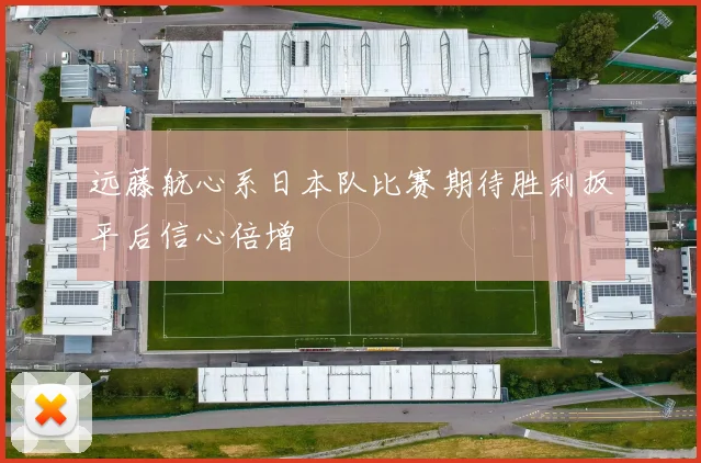 远藤航心系日本队比赛期待胜利扳平后信心倍增