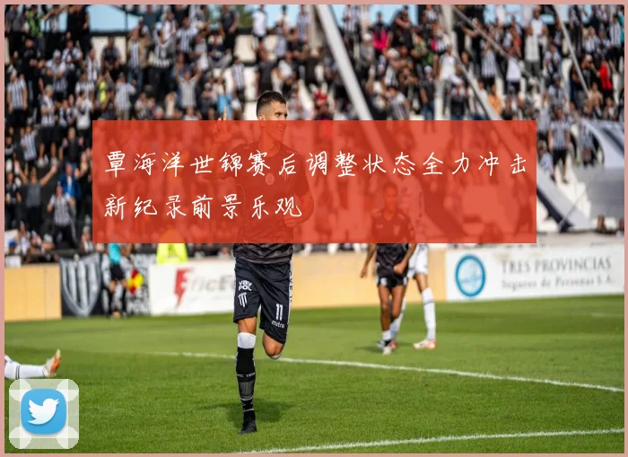 覃海洋世锦赛后调整状态全力冲击新纪录前景乐观