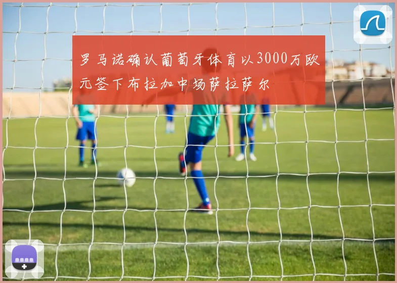 罗马诺确认葡萄牙体育以3000万欧元签下布拉加中场萨拉萨尔