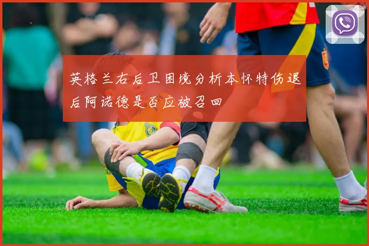 英格兰右后卫困境分析本怀特伤退后阿诺德是否应被召回