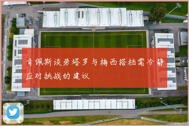 肯佩斯谈劳塔罗与梅西搭档需冷静应对挑战的建议