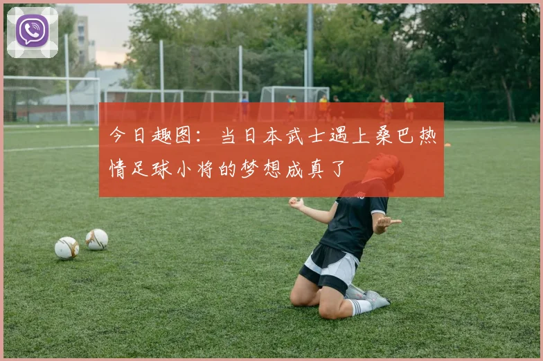今日趣图：当日本武士遇上桑巴热情足球小将的梦想成真了