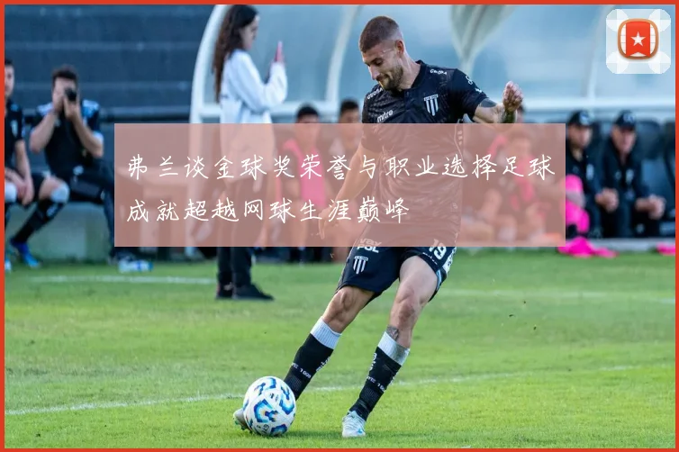 弗兰谈金球奖荣誉与职业选择足球成就超越网球生涯巅峰