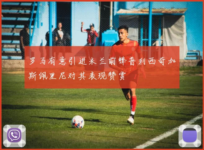 罗马有意引进米兰前锋普利西奇加斯佩里尼对其表现赞赏