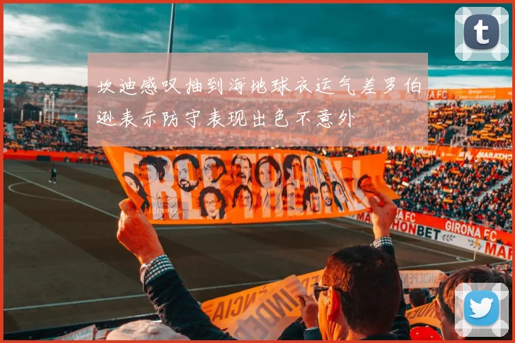 坎迪感叹抽到海地球衣运气差罗伯逊表示防守表现出色不意外