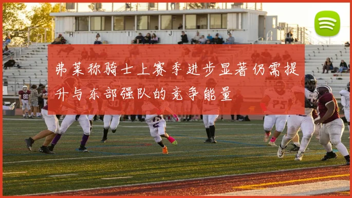 弗莱称骑士上赛季进步显著仍需提升与东部强队的竞争能量