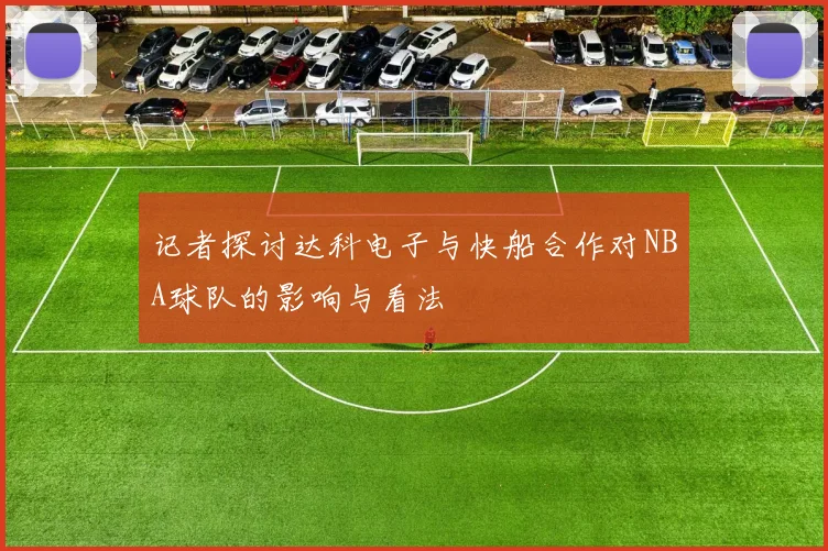 记者探讨达科电子与快船合作对NBA球队的影响与看法