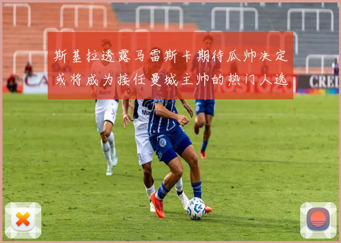 斯基拉透露马雷斯卡期待瓜帅决定或将成为接任曼城主帅的热门人选