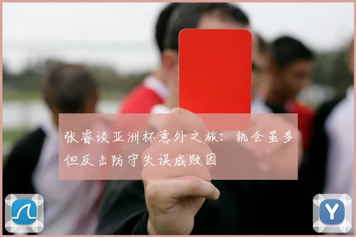张睿谈亚洲杯意外之旅：机会虽多但反击防守失误成败因