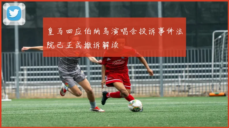皇马回应伯纳乌演唱会投诉事件法院已正式撤诉解读